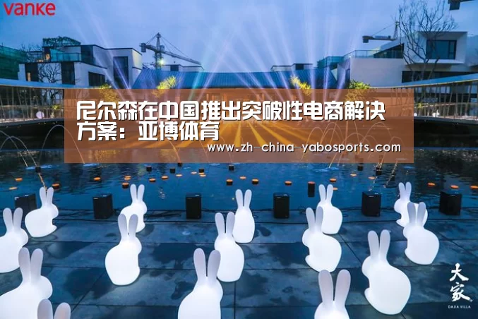 尼尔森在中国推出突破性电商解决方案:亚博体育(图3) Yabo亚博官方网站