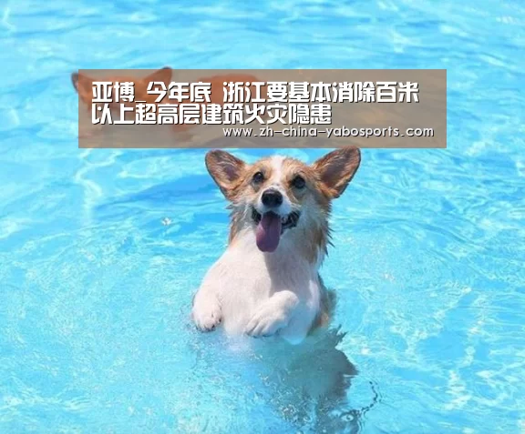 亚博_今年底 浙江要基本消除百米以上超高层建筑火灾隐患(图4) Yabo亚博官方网站