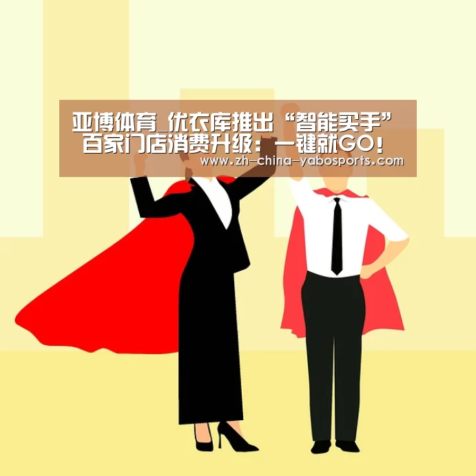 亚博体育_优衣库推出“智能买手” 百家门店消费升级:一键就GO! 选新品·优惠买·时尚穿·互动玩 读懂你的小心思(图2) 亚博