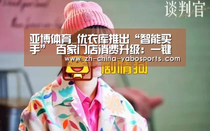 亚博体育_优衣库推出“智能买手” 百家门店消费升级:一键就GO! 选新品·优惠买·时尚穿·互动玩 读懂你的小心思(图4) Yabo亚博官方网站