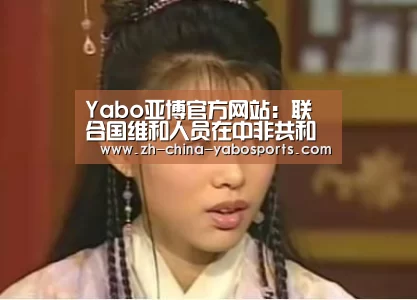 Yabo亚博官方网站:联合国维和人员在中非共和国遇害 秘书长古特雷斯谴责袭击行为(图1) 亚博体育