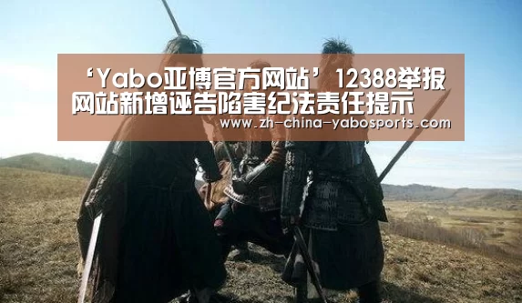 ‘Yabo亚博官方网站’12388举报网站新增诬告陷害纪法责任提示(图3) Yabo亚博官方网站