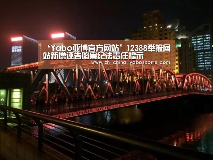 ‘Yabo亚博官方网站’12388举报网站新增诬告陷害纪法责任提示(图4) Yabo亚博官方网站