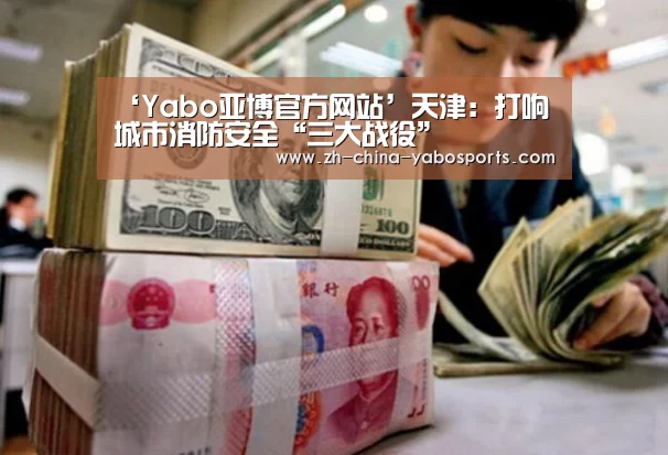 ‘Yabo亚博官方网站’天津:打响城市消防安全“三大战役”(图2) 亚博