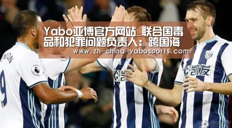Yabo亚博官方网站_联合国毒品和犯罪问题负责人:跨国海上犯罪日益复杂化(图2) 亚博体育