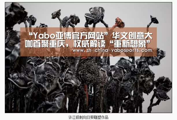 “Yabo亚博官方网站”华文创意大咖首聚重庆,权威解读“重新想象” ——2018第十三届4A金印奖终审会圆满落幕(图2) Yabo亚博官方网站
