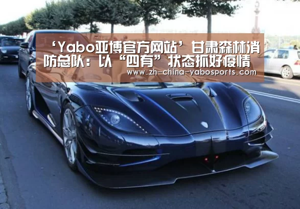‘Yabo亚博官方网站’甘肃森林消防总队:以“四有”状态抓好疫情防控工作(图1) Yabo亚博官方网站