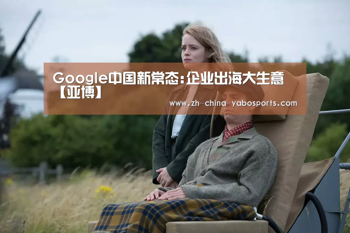 Google中国新常态:企业出海大生意【亚博】(图1) 亚博体育