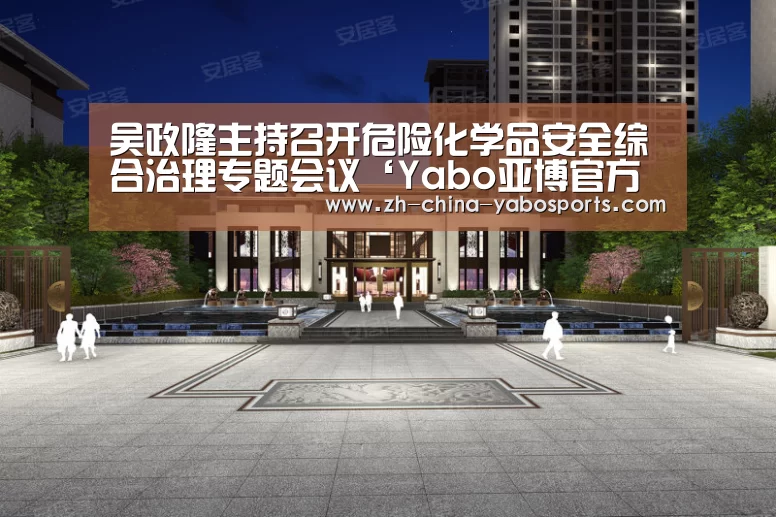 吴政隆主持召开危险化学品安全综合治理专题会议‘Yabo亚博官方网站’(图1) Yabo亚博官方网站