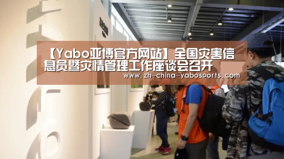 【Yabo亚博官方网站】全国灾害信息员暨灾情管理工作座谈会召开(图1) 亚博