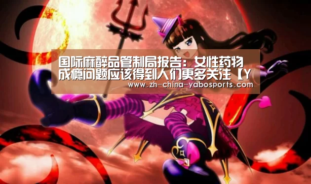 国际麻醉品管制局报告:女性药物成瘾问题应该得到人们更多关注【Yabo亚博官方网站】(图1) Yabo亚博官方网站